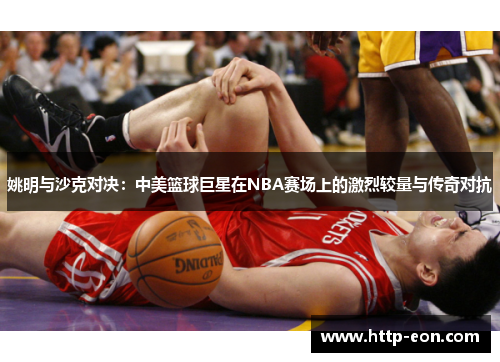 姚明与沙克对决：中美篮球巨星在NBA赛场上的激烈较量与传奇对抗