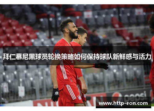 拜仁慕尼黑球员轮换策略如何保持球队新鲜感与活力