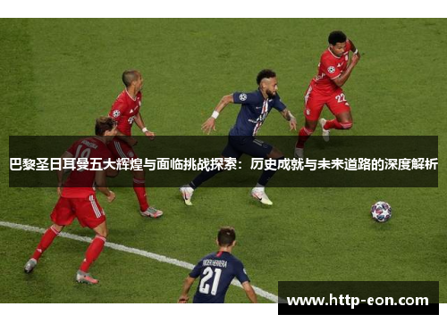 巴黎圣日耳曼五大辉煌与面临挑战探索：历史成就与未来道路的深度解析