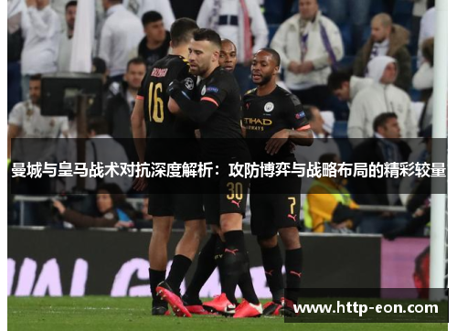 曼城与皇马战术对抗深度解析：攻防博弈与战略布局的精彩较量