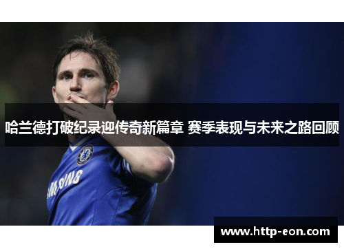 哈兰德打破纪录迎传奇新篇章 赛季表现与未来之路回顾
