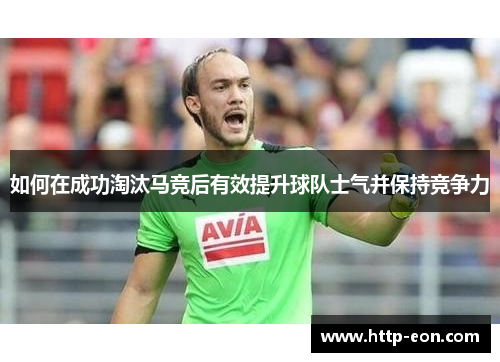 如何在成功淘汰马竞后有效提升球队士气并保持竞争力
