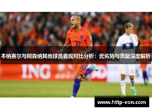 本纳赛尔与阿森纳其他球员表现对比分析：优劣势与贡献深度解析