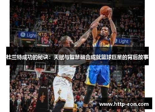杜兰特成功的秘诀：天赋与智慧融合成就篮球巨星的背后故事