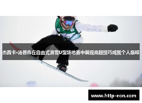 杰西卡·汤普森在自由式滑雪U型场地赛中展现高超技巧成就个人巅峰
