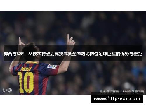 梅西与C罗：从技术特点到竞技成就全面对比两位足球巨星的优势与差距