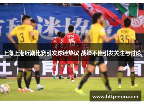 上海上港近期比赛引发球迷热议 战绩不佳引发关注与讨论