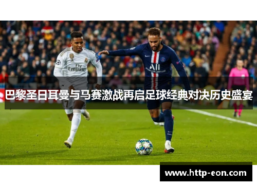 巴黎圣日耳曼与马赛激战再启足球经典对决历史盛宴