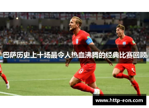 巴萨历史上十场最令人热血沸腾的经典比赛回顾