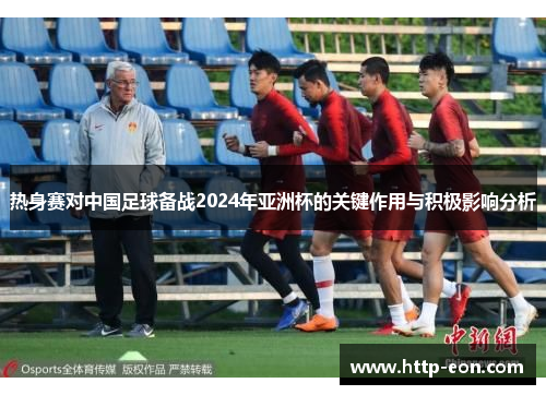 热身赛对中国足球备战2024年亚洲杯的关键作用与积极影响分析