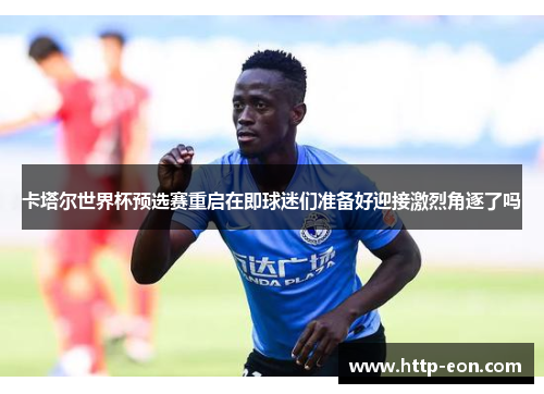 卡塔尔世界杯预选赛重启在即球迷们准备好迎接激烈角逐了吗