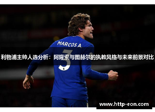 利物浦主帅人选分析：阿隆索与图赫尔的执教风格与未来前景对比