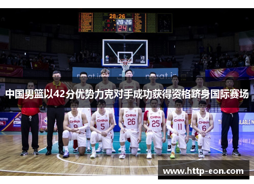 中国男篮以42分优势力克对手成功获得资格跻身国际赛场