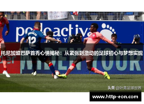 托尼加盟巴萨首秀心情揭秘：从紧张到激动的足球初心与梦想实现