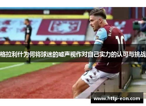 格拉利什为何将球迷的嘘声视作对自己实力的认可与挑战