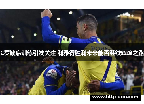 C罗缺席训练引发关注 利雅得胜利未来能否继续辉煌之路