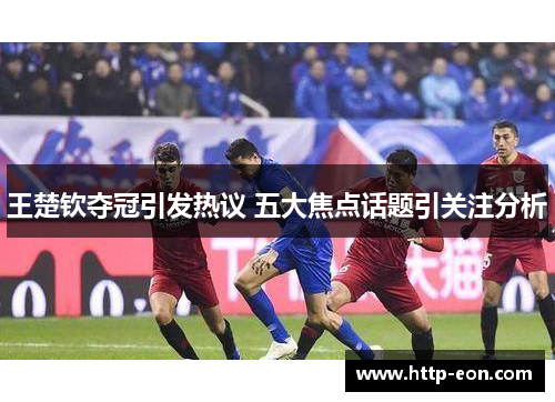 王楚钦夺冠引发热议 五大焦点话题引关注分析