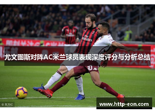尤文图斯对阵AC米兰球员表现深度评分与分析总结