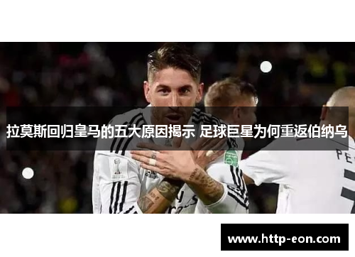 拉莫斯回归皇马的五大原因揭示 足球巨星为何重返伯纳乌