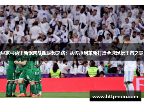 皇家马德里新银河战舰崛起之路：从传承到革新打造全球足坛王者之梦