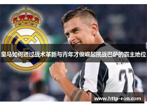 皇马如何通过战术革新与青年才俊崛起挑战巴萨的霸主地位