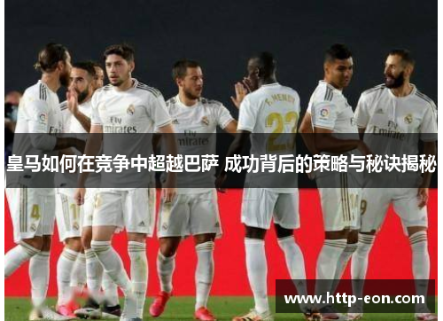 皇马如何在竞争中超越巴萨 成功背后的策略与秘诀揭秘