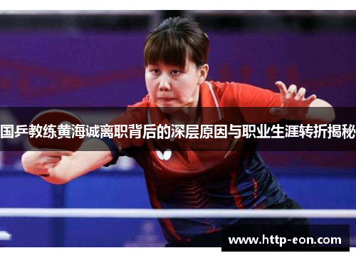 国乒教练黄海诚离职背后的深层原因与职业生涯转折揭秘