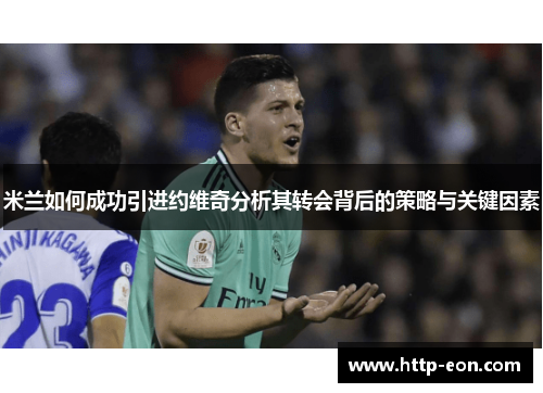 米兰如何成功引进约维奇分析其转会背后的策略与关键因素