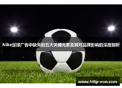 Nike足球广告中缺失的五大关键元素及其对品牌影响的深度剖析