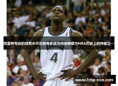 克里斯韦伯的球员水平究竟有多高为何他被视为NBA历史上的传奇之一