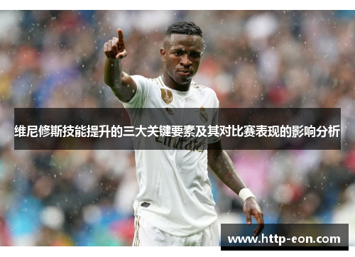 维尼修斯技能提升的三大关键要素及其对比赛表现的影响分析