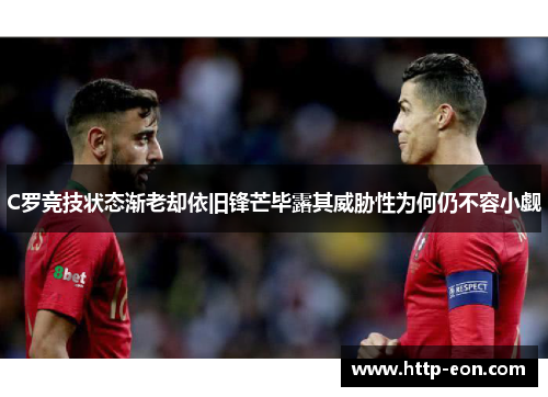 C罗竞技状态渐老却依旧锋芒毕露其威胁性为何仍不容小觑