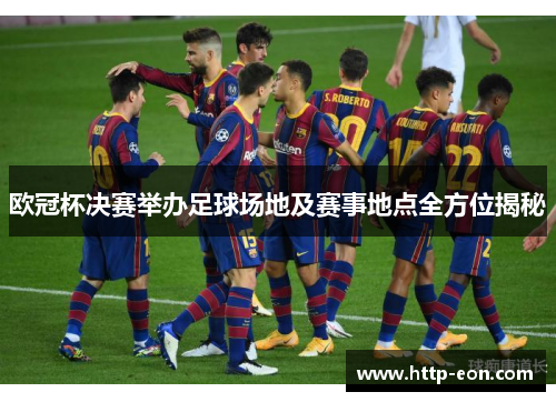 欧冠杯决赛举办足球场地及赛事地点全方位揭秘