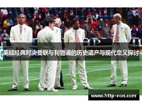 英超经典对决曼联与利物浦的历史遗产与现代意义探讨