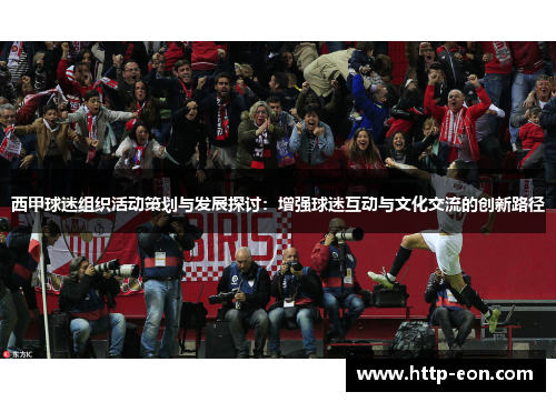 西甲球迷组织活动策划与发展探讨:增强球迷互动与文化交流的创新路径 西甲球迷组织活动策划与发展探讨:增强球迷互动与文化交流的创新路径
