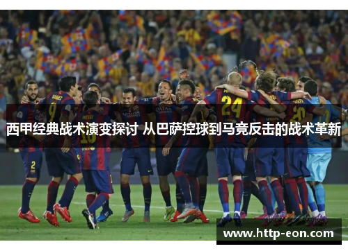 西甲经典战术演变探讨 从巴萨控球到马竞反击的战术革新 西甲经典战术演变探讨 从巴萨控球到马竞反击的战术革新