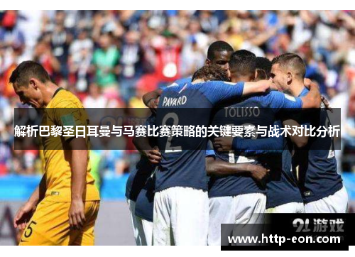 解析巴黎圣日耳曼与马赛比赛策略的关键要素与战术对比分析 解析巴黎圣日耳曼与马赛比赛策略的关键要素与战术对比分析