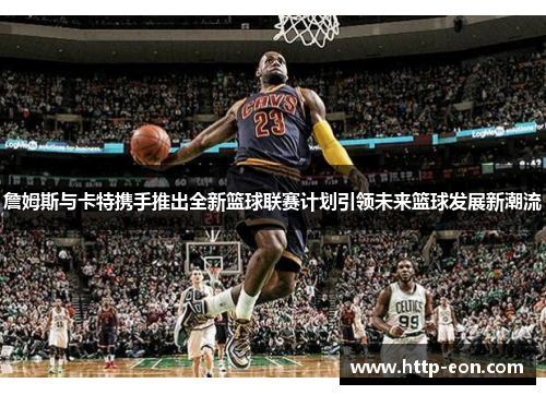 詹姆斯与卡特携手推出全新篮球联赛计划引领未来篮球发展新潮流