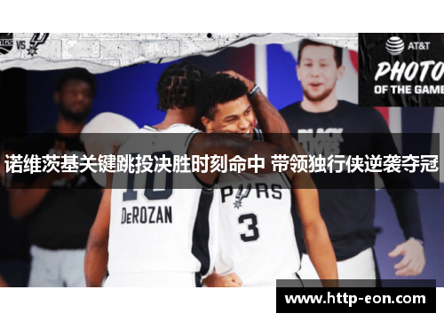 诺维茨基关键跳投决胜时刻命中 带领独行侠逆袭夺冠