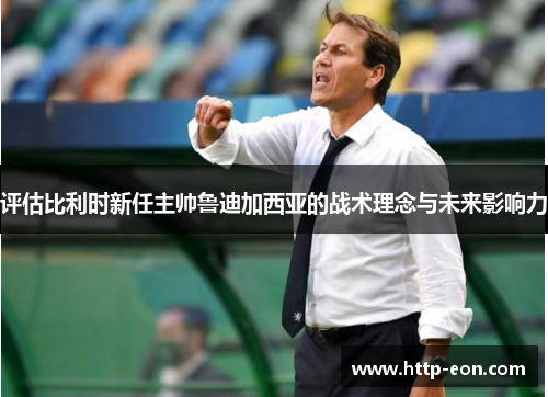 评估比利时新任主帅鲁迪加西亚的战术理念与未来影响力 评估比利时新任主帅鲁迪加西亚的战术理念与未来影响力