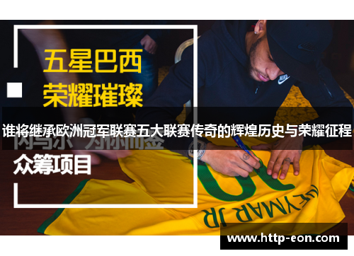 谁将继承欧洲冠军联赛五大联赛传奇的辉煌历史与荣耀征程 谁将继承欧洲冠军联赛五大联赛传奇的辉煌历史与荣耀征程