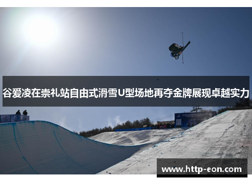 谷爱凌在崇礼站自由式滑雪U型场地再夺金牌展现卓越实力 谷爱凌在崇礼站自由式滑雪U型场地再夺金牌展现卓越实力