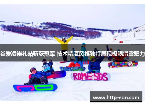 谷爱凌崇礼站斩获冠军 技术精湛风格独特展现极限滑雪魅力