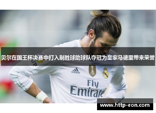 贝尔在国王杯决赛中打入制胜球助球队夺冠为皇家马德里带来荣誉 贝尔在国王杯决赛中打入制胜球助球队夺冠为皇家马德里带来荣誉