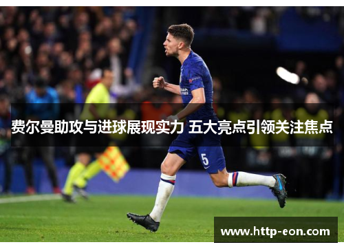 费尔曼助攻与进球展现实力 五大亮点引领关注焦点 费尔曼助攻与进球展现实力 五大亮点引领关注焦点