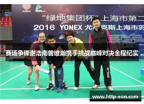 赛场争锋谢浩南曾维瀚携手挑战巅峰对决全程纪实 赛场争锋谢浩南曾维瀚携手挑战巅峰对决全程纪实