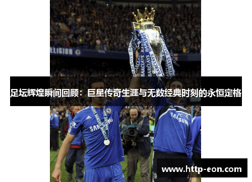 足坛辉煌瞬间回顾：巨星传奇生涯与无数经典时刻的永恒定格