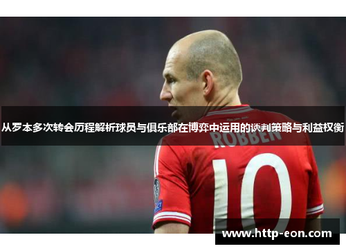 从罗本多次转会历程解析球员与俱乐部在博弈中运用的谈判策略与利益权衡