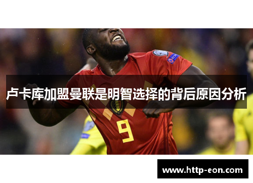 卢卡库加盟曼联是明智选择的背后原因分析 卢卡库加盟曼联是明智选择的背后原因分析