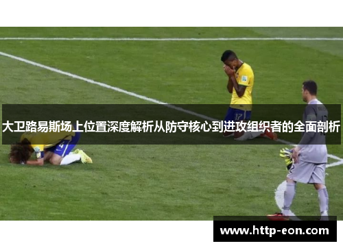 大卫路易斯场上位置深度解析从防守核心到进攻组织者的全面剖析
